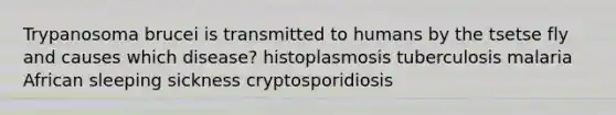 Trypanosoma brucei is transmitted to humans by the tsetse fly and causes which disease? histoplasmosis tuberculosis malaria African sleeping sickness cryptosporidiosis