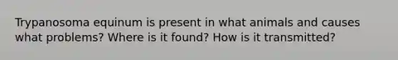 Trypanosoma equinum is present in what animals and causes what problems? Where is it found? How is it transmitted?