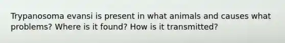 Trypanosoma evansi is present in what animals and causes what problems? Where is it found? How is it transmitted?