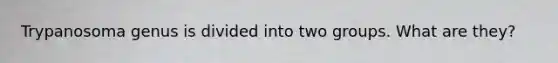 Trypanosoma genus is divided into two groups. What are they?