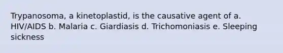 Trypanosoma, a kinetoplastid, is the causative agent of a. HIV/AIDS b. Malaria c. Giardiasis d. Trichomoniasis e. Sleeping sickness