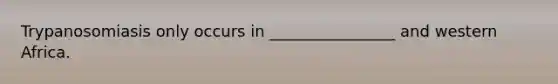 Trypanosomiasis only occurs in ________________ and western Africa.