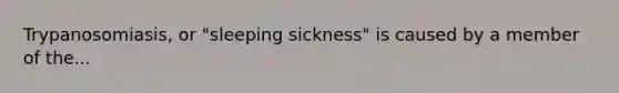 Trypanosomiasis, or "sleeping sickness" is caused by a member of the...