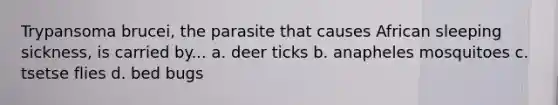 Trypansoma brucei, the parasite that causes African sleeping sickness, is carried by... a. deer ticks b. anapheles mosquitoes c. tsetse flies d. bed bugs