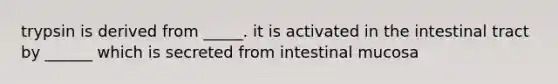 trypsin is derived from _____. it is activated in the intestinal tract by ______ which is secreted from intestinal mucosa