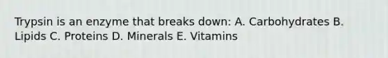 Trypsin is an enzyme that breaks down: A. Carbohydrates B. Lipids C. Proteins D. Minerals E. Vitamins