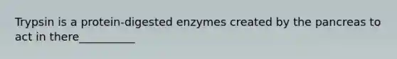 Trypsin is a protein-digested enzymes created by the pancreas to act in there__________