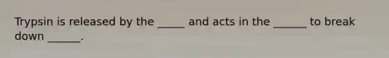 Trypsin is released by the _____ and acts in the ______ to break down ______.