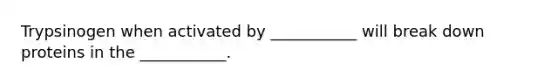 Trypsinogen when activated by ___________ will break down proteins in the ___________.