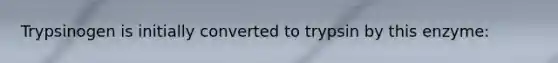 Trypsinogen is initially converted to trypsin by this enzyme:
