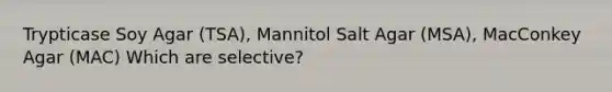 Trypticase Soy Agar (TSA), Mannitol Salt Agar (MSA), MacConkey Agar (MAC) Which are selective?