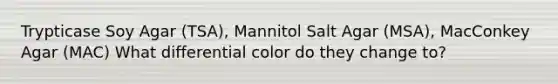 Trypticase Soy Agar (TSA), Mannitol Salt Agar (MSA), MacConkey Agar (MAC) What differential color do they change to?