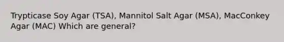 Trypticase Soy Agar (TSA), Mannitol Salt Agar (MSA), MacConkey Agar (MAC) Which are general?