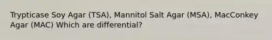 Trypticase Soy Agar (TSA), Mannitol Salt Agar (MSA), MacConkey Agar (MAC) Which are differential?