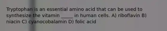 Tryptophan is an essential amino acid that can be used to synthesize the vitamin _____ in human cells. A) riboflavin B) niacin C) cyanocobalamin D) folic acid