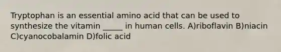 Tryptophan is an essential amino acid that can be used to synthesize the vitamin _____ in human cells. A)riboflavin B)niacin C)cyanocobalamin D)folic acid