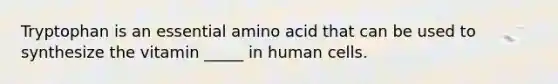 Tryptophan is an essential amino acid that can be used to synthesize the vitamin _____ in human cells.