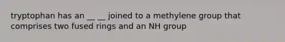 tryptophan has an __ __ joined to a methylene group that comprises two fused rings and an NH group