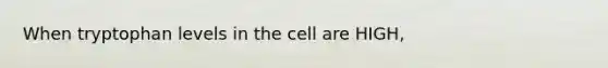 When tryptophan levels in the cell are HIGH,