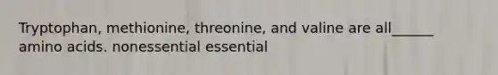 Tryptophan, methionine, threonine, and valine are all______ amino acids. nonessential essential