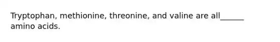 Tryptophan, methionine, threonine, and valine are all______ amino acids.