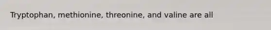 Tryptophan, methionine, threonine, and valine are all