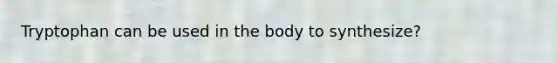 Tryptophan can be used in the body to synthesize?