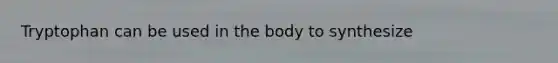 Tryptophan can be used in the body to synthesize