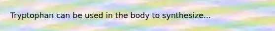 Tryptophan can be used in the body to synthesize...