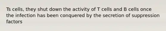 Ts cells, they shut down the activity of T cells and B cells once the infection has been conquered by the secretion of suppression factors