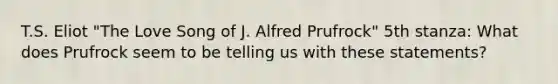 T.S. Eliot "The Love Song of J. Alfred Prufrock" 5th stanza: What does Prufrock seem to be telling us with these statements?