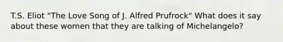 T.S. Eliot "The Love Song of J. Alfred Prufrock" What does it say about these women that they are talking of Michelangelo?