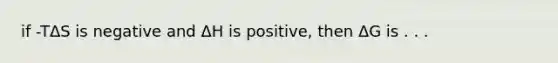 if -TΔS is negative and ΔH is positive, then ΔG is . . .