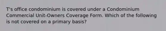 T's office condominium is covered under a Condominium Commercial Unit-Owners Coverage Form. Which of the following is not covered on a primary basis?