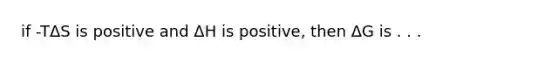 if -TΔS is positive and ΔH is positive, then ΔG is . . .