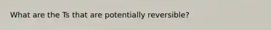 What are the Ts that are potentially reversible?