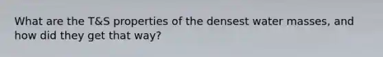 What are the T&S properties of the densest water masses, and how did they get that way?