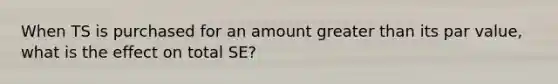 When TS is purchased for an amount <a href='https://www.questionai.com/knowledge/ktgHnBD4o3-greater-than' class='anchor-knowledge'>greater than</a> its par value, what is the effect on total SE?