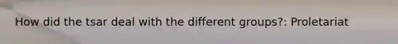 How did the tsar deal with the different groups?: Proletariat