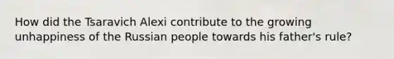 How did the Tsaravich Alexi contribute to the growing unhappiness of the Russian people towards his father's rule?