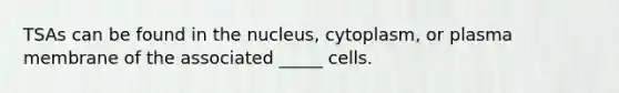 TSAs can be found in the nucleus, cytoplasm, or plasma membrane of the associated _____ cells.