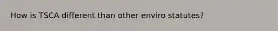 How is TSCA different than other enviro statutes?