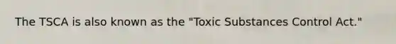 The TSCA is also known as the "Toxic Substances Control Act."