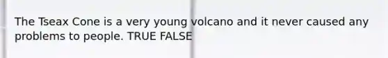 The Tseax Cone is a very young volcano and it never caused any problems to people. TRUE FALSE