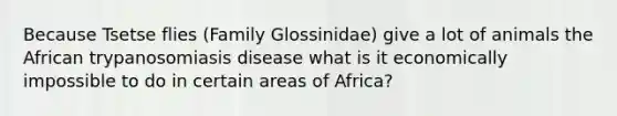 Because Tsetse flies (Family Glossinidae) give a lot of animals the African trypanosomiasis disease what is it economically impossible to do in certain areas of Africa?