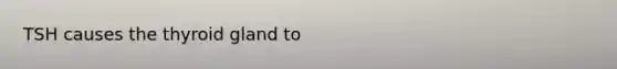 TSH causes the thyroid gland to