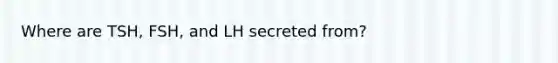 Where are TSH, FSH, and LH secreted from?