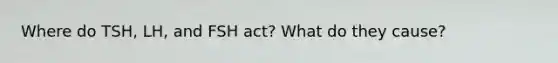 Where do TSH, LH, and FSH act? What do they cause?
