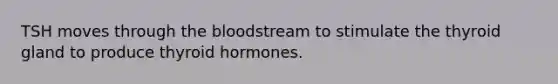 TSH moves through <a href='https://www.questionai.com/knowledge/k7oXMfj7lk-the-blood' class='anchor-knowledge'>the blood</a>stream to stimulate the thyroid gland to produce thyroid hormones.