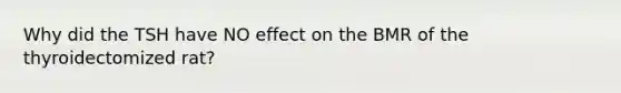 Why did the TSH have NO effect on the BMR of the thyroidectomized rat?